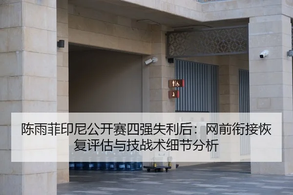 陈雨菲印尼公开赛四强失利后：网前衔接恢复评估与技战术细节分析