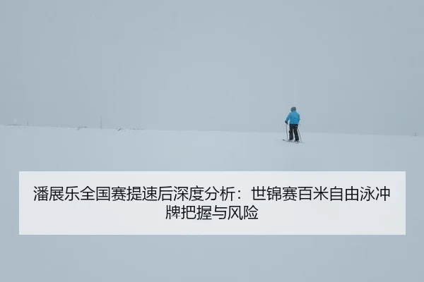 潘展乐全国赛提速后深度分析：世锦赛百米自由泳冲牌把握与风险