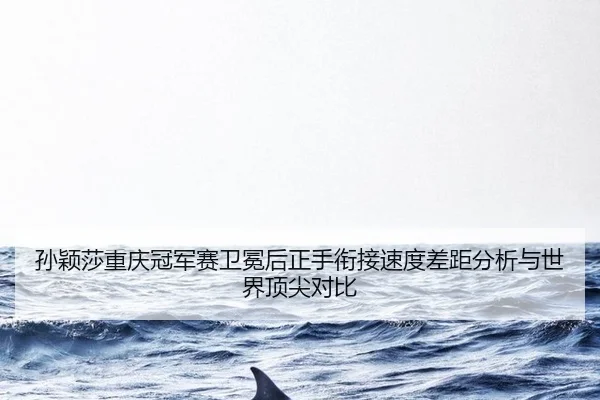 孙颖莎重庆冠军赛卫冕后正手衔接速度差距分析与世界顶尖对比